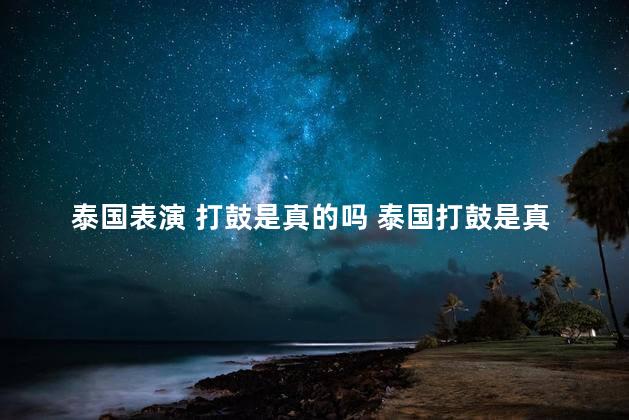 泰国表演 打鼓是真的吗 泰国打鼓是真的还是假的